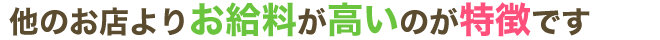 他のお店よりお給料が高いのが特徴です
